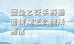 堡垒之夜手游画面模糊怎么调清晰度（堡垒之夜手游画面模糊怎么调清晰度啊）