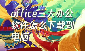 office三大办公软件怎么下载到电脑