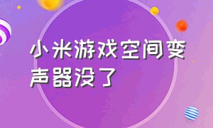 小米游戏空间变声器没了（小米游戏变声器使用方法最新）