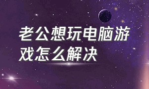 老公想玩电脑游戏怎么解决