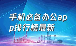 手机必备办公app排行榜最新（十大办公app排行榜最新）