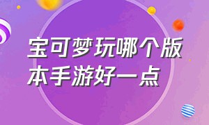 宝可梦玩哪个版本手游好一点（宝可梦玩什么版本）