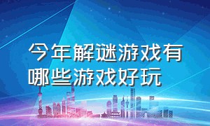 今年解谜游戏有哪些游戏好玩（今年解谜游戏有哪些游戏好玩一点）