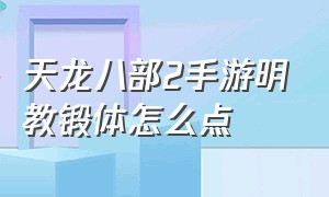 天龙八部2手游明教锻体怎么点（天龙八部2手游转明教）