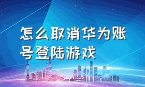 怎么取消华为账号登陆游戏