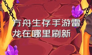 方舟生存手游雷龙在哪里刷新（方舟生存进化手游雷龙丢了怎么找）