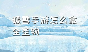 暖雪手游怎么拿全圣物（暖雪手游第四章怎么刷圣物）