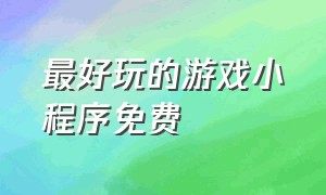 最好玩的游戏小程序免费（最新小程序好玩游戏）