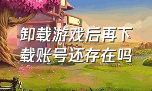 卸载游戏后再下载账号还存在吗