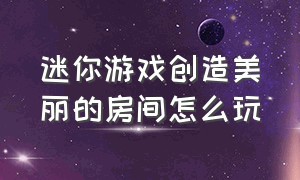 迷你游戏创造美丽的房间怎么玩（抖音小游戏迷你世界造房子入口）