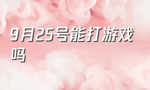 9月25号能打游戏吗