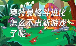 奥特曼格斗进化怎么不出新游戏了呢（奥特曼格斗进化怎么不出新游戏了呢）