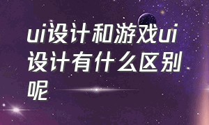 ui设计和游戏ui设计有什么区别呢