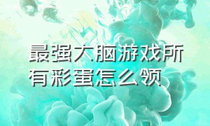 最强大脑游戏所有彩蛋怎么领（最强大脑游戏攻略）