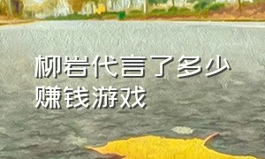 柳岩代言了多少赚钱游戏（柳岩代言了多少赚钱游戏啊）