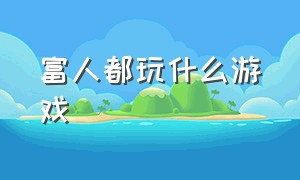 富人都玩什么游戏