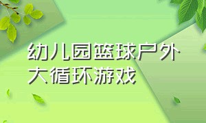 幼儿园篮球户外大循环游戏