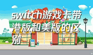 switch游戏卡带港版和美版的区别