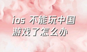 ios 不能玩中国游戏了怎么办