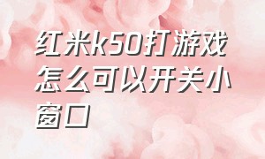 红米k50打游戏怎么可以开关小窗口