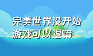 完美世界没开始游戏可以退嘛（完美世界退出游戏）