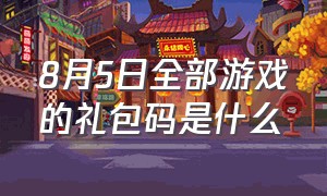 8月5日全部游戏的礼包码是什么（官方游戏的礼包码都是在哪里领的）