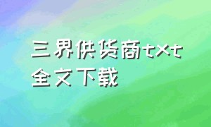 三界供货商txt全文下载（三界供应商txt全文下载）