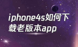 iphone4s如何下载老版本app（iphone4s怎么下载旧版本的软件）