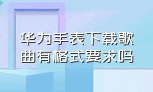 华为手表下载歌曲有格式要求吗（如何往华为手表里下载歌曲）