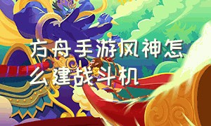 方舟手游风神怎么建战斗机（方舟手游怎么在风神身上放炮台）