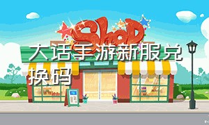 大话手游新服兑换码（大话手游最新礼包兑换码）