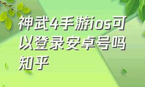 神武4手游ios可以登录安卓号吗知乎（神武4手游安卓系统能转苹果么）