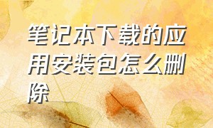 笔记本下载的应用安装包怎么删除