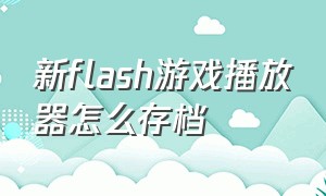 新flash游戏播放器怎么存档（flash游戏怎么下载到u盘上单机）