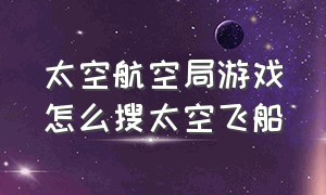 太空航空局游戏怎么搜太空飞船（太空宇航局游戏怎么开航天飞机）