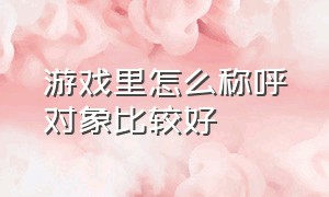 游戏里怎么称呼对象比较好