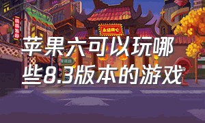 苹果六可以玩哪些8.3版本的游戏