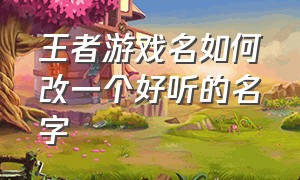 王者游戏名如何改一个好听的名字（王者游戏名带自己名字的简短）