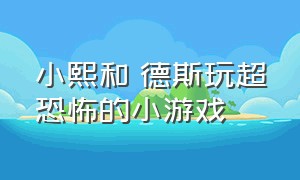 小熙和屌德斯玩超恐怖的小游戏