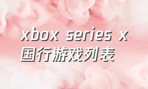 xbox series x国行游戏列表（xbox series s国行免费游戏）