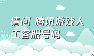 请问 腾讯游戏人工客服号码（拨打腾讯游戏人工客服的正确方法）