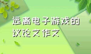 远离电子游戏的议论文作文（电子游戏是有害的议论文600字）