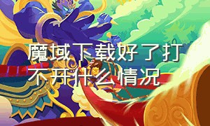 魔域下载好了打不开什么情况