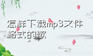 怎样下载mp3文件格式的歌（怎样下载mp3文件格式的歌曲视频）