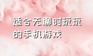 适合无聊时玩玩的手机游戏（假期无聊玩什么手机游戏）