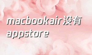 macbookair没有appstore（macbookairappstore怎么更新）