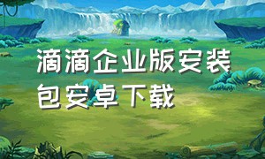 滴滴企业版安装包安卓下载（滴滴6.0.6官方下载链接）