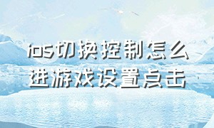 ios切换控制怎么进游戏设置点击（ios怎么在游戏中调出键盘）