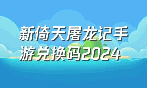 新倚天屠龙记手游兑换码2024
