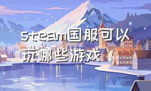 steam国服可以玩哪些游戏（steam国服可以玩哪些游戏手游）